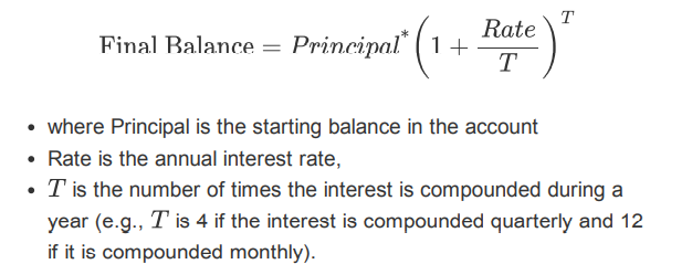 T
Final Ralance = Principal (1 + iate
T
• where Principal is the starting balance in the account
• Rate is the annual interest rate,
• T is the number of times the interest is compounded during a
year (e.g., T is 4 if the interest is compounded quarterly and 12
if it is compounded monthly).
