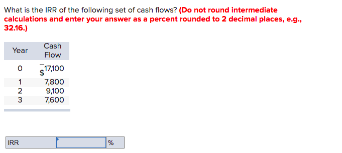 What is the IRR of the following set of cash flows? (Do not round intermediate
calculations and enter your answer as a percent rounded to 2 decimal places, e.g.,
32.16.)
Cash
Year
Flow
$17,100
1
7,800
9,100
7,600
3
IRR
%
