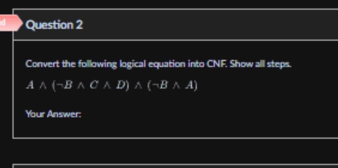 nd
Question 2
Convert the following logical equation into CNF. Show all steps.
AAG-BACAD)
A(-BA A)
Your Answer: