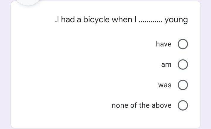 I had a bicycle when I . young
have O
am
was
none of the above O
