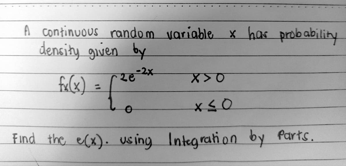 A continuous random variable x has probability
density given by
-2x
fx (x) =
ze
X>0
x≤0
Find the e(x). using Integration by parts.