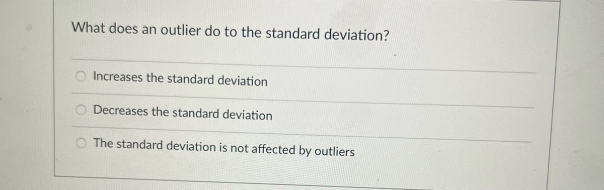 What does an outlier do to the standard deviation?
Increases the standard deviation
Decreases the standard deviation
The standard deviation is not affected by outliers
