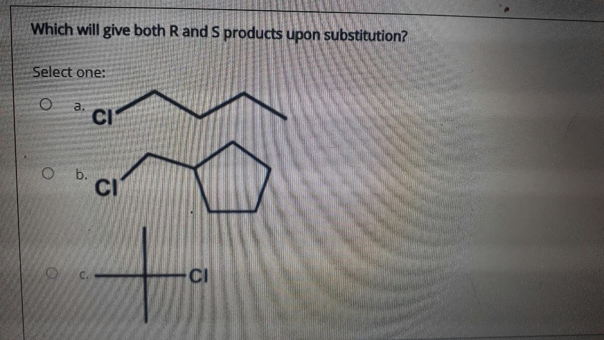 Which will give both R and S products upon substitution?
Select one:
a.
O b.
CI
CI
