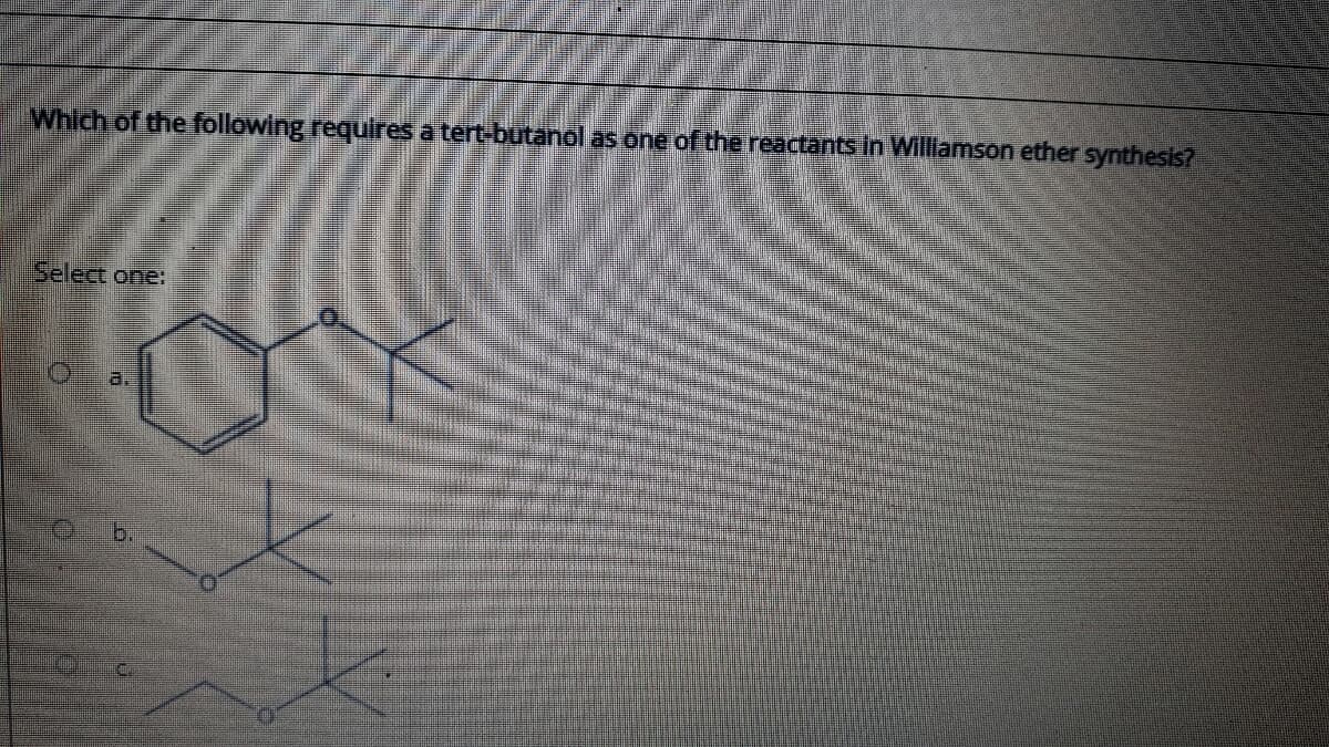 Which of the following requires a tert-butanol as öne of the reactants in Williamson ether synthesis?
Select one:
a.
b.
