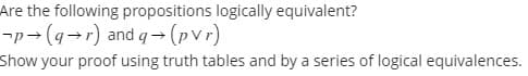 Are the following propositions logically equivalent?
-p→ (q→r) and q→ (pvr)
Show your proof using truth tables and by a series of logical equivalences.