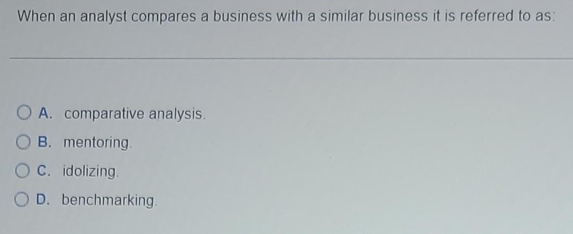 When an analyst compares a business with a similar business it is referred to as:
O A. comparative analysis.
B. mentoring.
OC. idolizing.
O D. benchmarking.