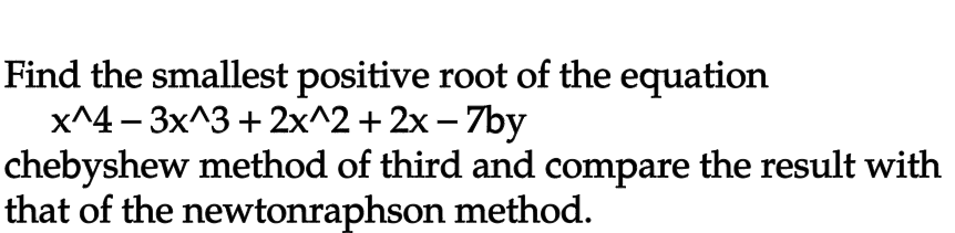 Find the smallest positive root of the equation
x^4 - 3x^3 + 2x^2 + 2x - 7by
chebyshew method of third and compare the result with
that of the newtonraphson method.