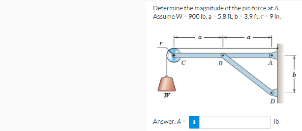Determine the magnitude of the pin force at A.
Assume W = 900 Ib, a = 5.8 ft, b = 3.9 ft, r = 9 in.
B
W
Answer: A =
i
Ib

