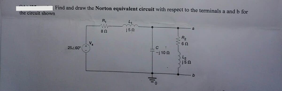 the circuit shown
Find and draw the Norton equivalent circuit with respect to the terminals a and b for
R₁
25/60°
8 Ω
j5n
C:
T-j 10 n
Hli
R₂
6Ω
دا
j5Ω
a