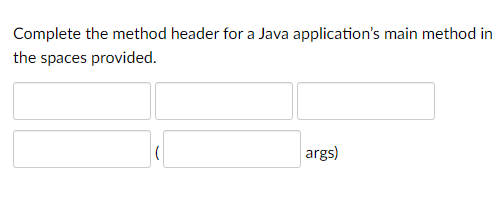 Complete the method header for a Java application's main method in
the spaces provided.
args)
