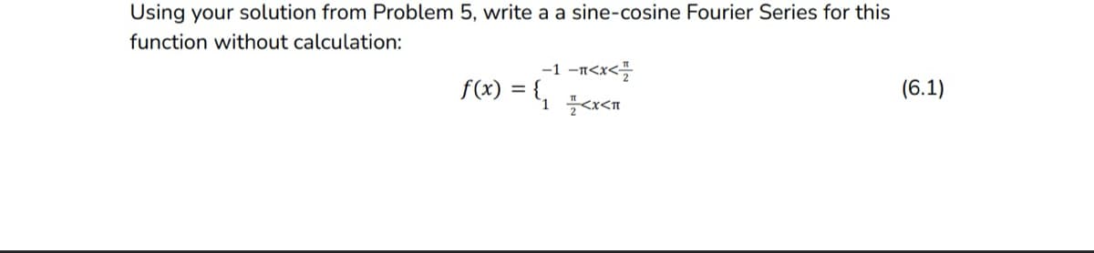 Using your solution from Problem 5, write a a sine-cosine Fourier Series for this
function without calculation:
-1 -1<x</
f(x) = {₁<x<T
(6.1)