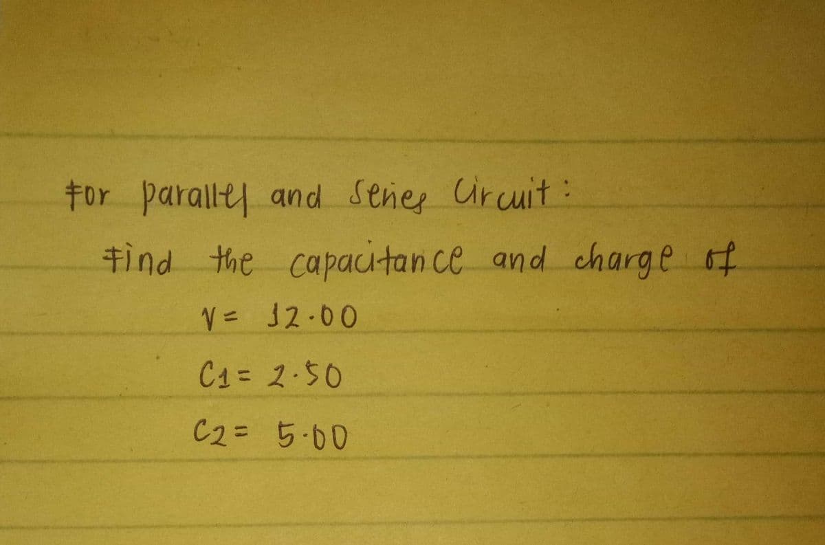 for parallel and Series Circuit:
Find the capacitance and charge of
V = 12-00
C₁ = 2.50
C2 = 5.00
