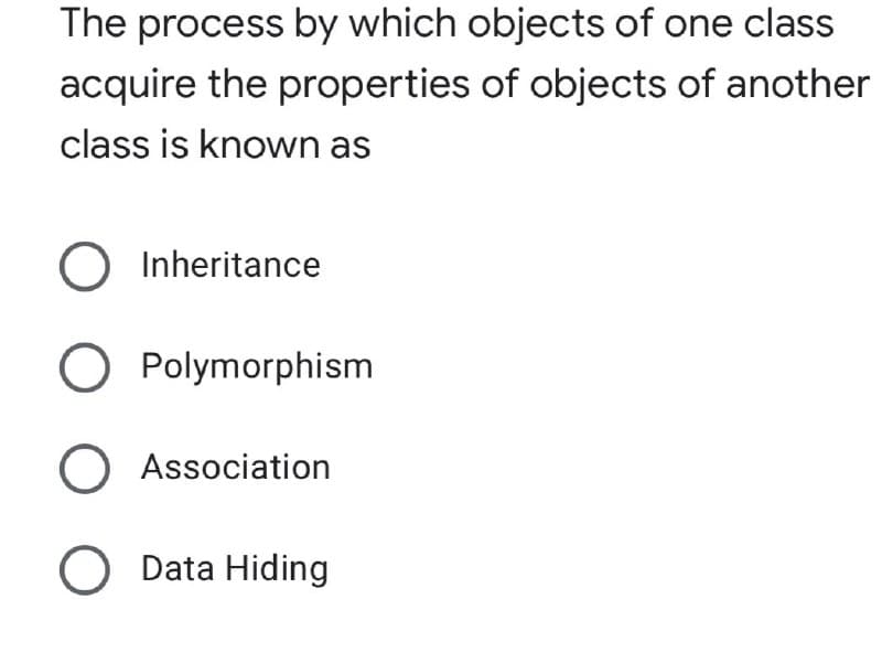 The process by which objects of one class
acquire the properties of objects of another
class is known as
Inheritance
O Polymorphism
O Association
Data Hiding
