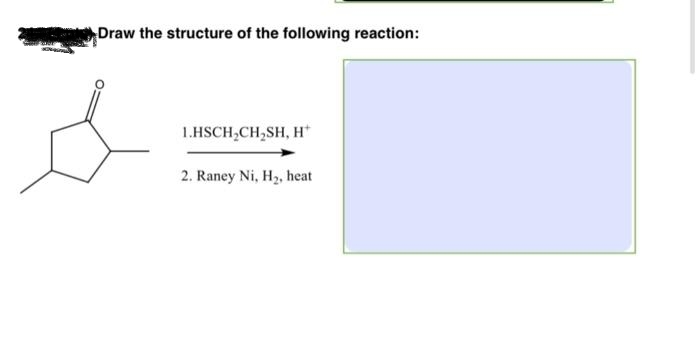 Draw the structure of the following reaction:
1.HSCH₂CH₂SH, H+
2. Raney Ni, H₂, heat