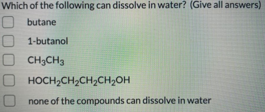 Which of the following can dissolve in water? (Give all answers)
O butane
O 1-butanol
CH3CH3
HOCH2CH2CH,CH2OH
none of the compounds can dissolve in water

