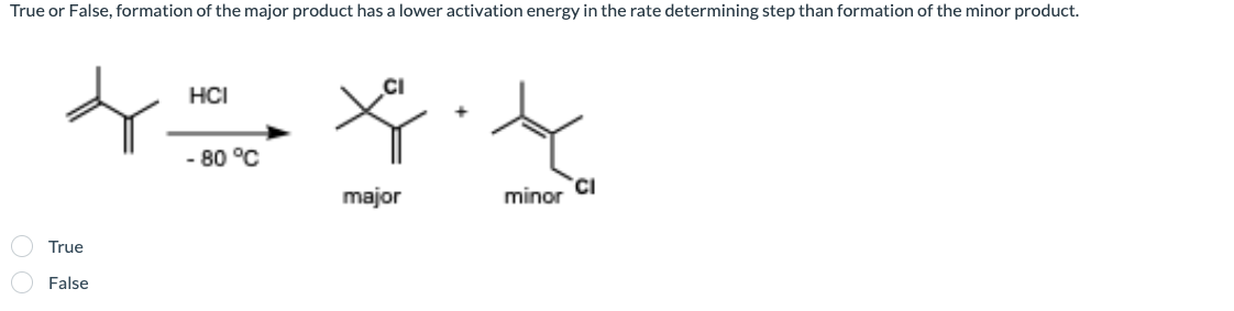 True or False, formation of the major product has a lower activation energy in the rate determining step than formation of the minor product.
CI
HCI
4 x.x
- 80 °C
CI
major
minor
True
False