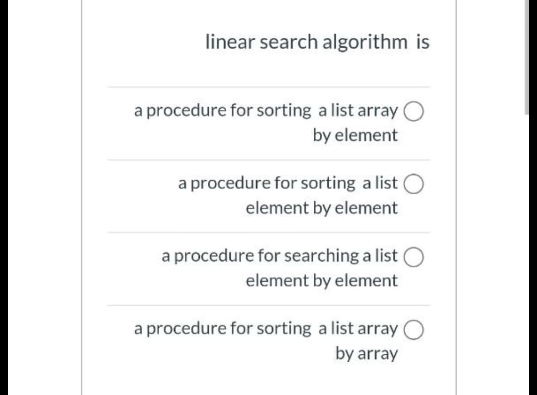 linear search algorithm is
a procedure for sorting a list array
by element
a procedure for sorting a list O
element by element
a procedure for searching a list O
element by element
a procedure for sorting a list array
by array
