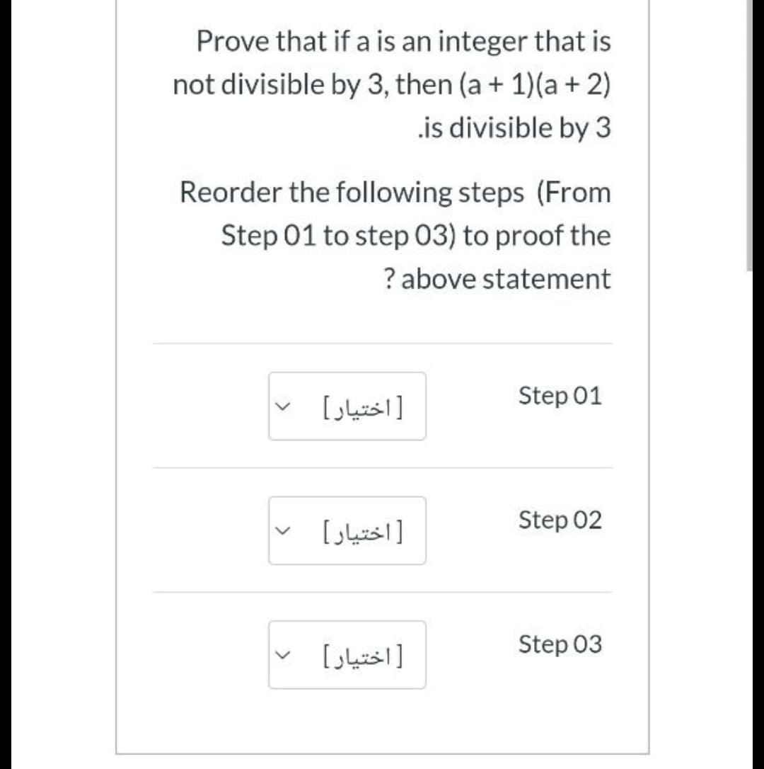 Prove that if a is an integer that is
not divisible by 3, then (a + 1)(a + 2)
.is divisible by 3
Reorder the following steps (From
Step 01 to step 03) to proof the
? above statement
اختیار [
Step 01
اختیار
Step 02
Step 03
اختیار
