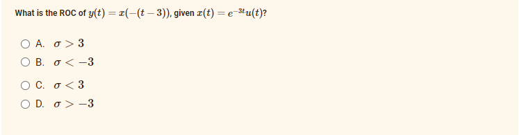 What is the ROC of y(t) = ¤(-(t – 3)), given æ(t) = e-3tu(t)?
Ο Α. σ>3
B. o< -3
Ο C. σ<3
O D. o> -3
