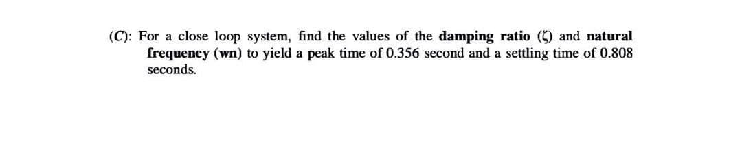 (C): For a close loop system, find the values of the damping ratio (5) and natural
frequency (wn) to yield a peak time of 0.356 second and a settling time of 0.808
seconds.
