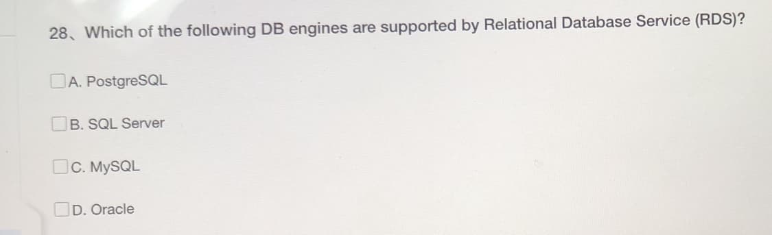 28. Which of the following DB engines are supported by Relational Database Service (RDS)?
DA. PostgreSQL
B. SQL Server
c. MySQL
D. Oracle