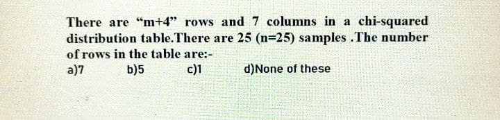 There are "m+4" rows and 7 columns in a chi-squared
distribution table.There are 25 (n=25) samples. The number
of rows in the table are:-
a)7
b)5
c)1
d)None of these