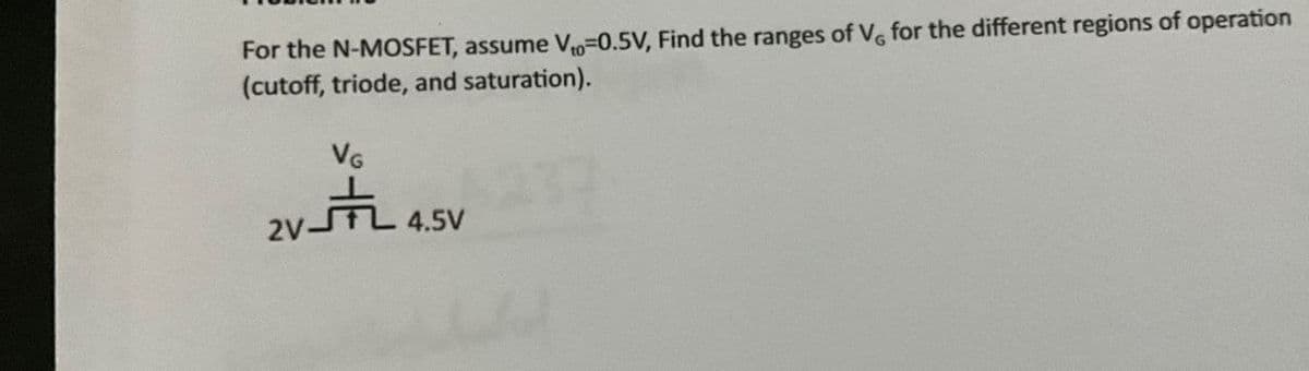 For the N-MOSFET, assume V-0.5V, Find the ranges of V, for the different regions of operation
(cutoff, triode, and saturation).
VG
2VFL 4.5V