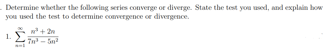 . Determine whether the following series converge or diverge. State the test you used, and explain how
you used the test to determine convergence or divergence.
∞
n³ + 2n
1. Σ 7n³ 5n²
n=1