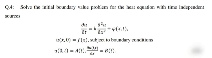 Q.4: Solve the initial boundary value problem for the heat equation with time independent
sources
a²u
+ p(x,t),
ди
at
u(x,0) = f(x), subject to boundary conditions
du(l,t)
u(0,t) = A(t),-
ax
= B(t).
