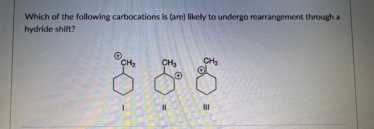 Which of the following carbocations is (are) likely to undergo rearrangement through a
hydride shift?
CH2
CH3
CH:
