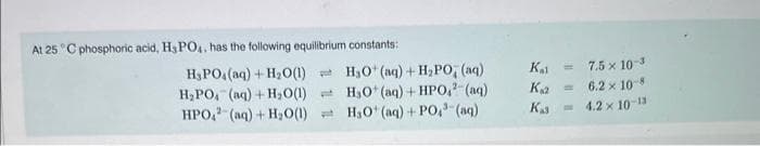 At 25 °C phosphoric acid, H3PO4, has the following equilibrium constants:
H₂PO4 (aq) + H₂O(1)
H₂PO, (aq) + H₂O(1)
HPO4 (aq) + H₂O(1)
H₂O (aq) + H₂PO, (aq)
H₂O+ (aq) + HPO4² (aq).
H₂O (aq) + PO³(aq)
Kal
K₁2
K₁3
= 7.5 x 10-³
6.2 x 10-8
-4.2 x 10-¹3