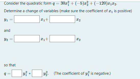 Consider the quadratic form q = 30x² + (−5)x² + (−120)x1x2.
Determine a change of variables (make sure the coefficient of ₁ is positive)
x₁+
X2
Y1
and
Y2
=
so that
q
y²
x₁+
I2
y. (The coefficient of y² is negative.)