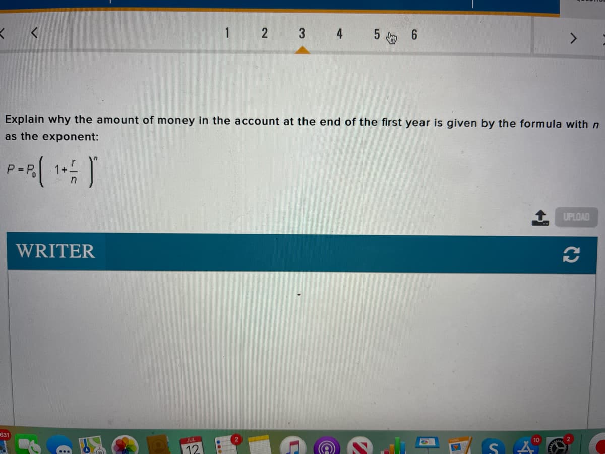 1
2 3 4
5
6.
Explain why the amount of money in the account at the end of the first year is given by the formula with n
as the exponent:
P = P.
1+
UPLOAD
WRITER
631
