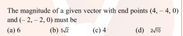 The magnitude of a given vector with end points (4, – 4, 0)
and (- 2, – 2, 0) must be
(а) 6
(b) 5/7
(c) 4
(d) 2/10
