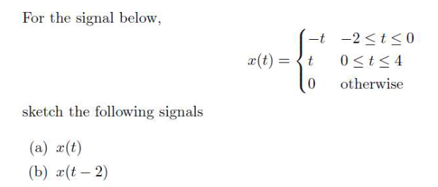For the signal below,
sketch the following signals
(a) x(t)
(b) x(t-2)
x(t) =
-t
t
0
-2≤ t ≤0
0 ≤ t ≤4
otherwise