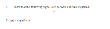 I.
Show that the following signals are periodic and find its period.
C. x(t)= exp (j8x t)
