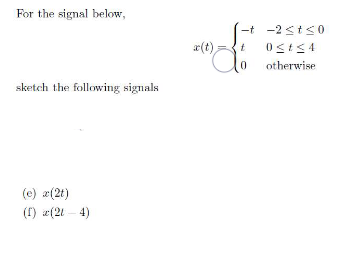 For the signal below,
sketch the following signals
(e) x (2t)
(f) x (21-4)
x(t)
-t -2st≤0
0≤t≤4
otherwise
t
"dº
