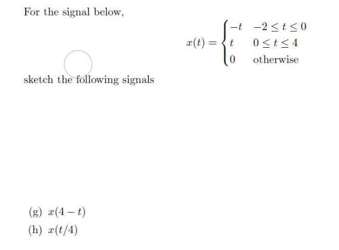 For the signal below,
sketch the following signals
(g) x(4-t)
(h) x (t/4)
x(t)
=
i+o
-t -2≤ t ≤0
0 ≤ t ≤4
otherwise
t
0