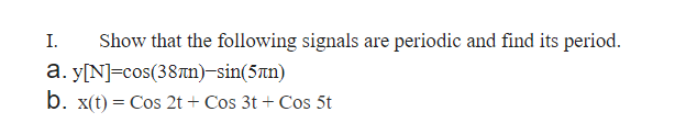 Show that the following signals are periodic and find its period.
a.y[N]=cos(38лn)-sin(5лn)
b. x(t) = Cos 2t + Cos 3t + Cos 5t
I.