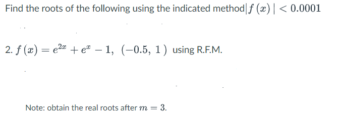 Find the roots of the following using the indicated method|f (x) | < 0.0001
2. f (x) = e2" + e – 1, (-0.5, 1) using R.F.M.
Note: obtain the real roots after m = 3.
