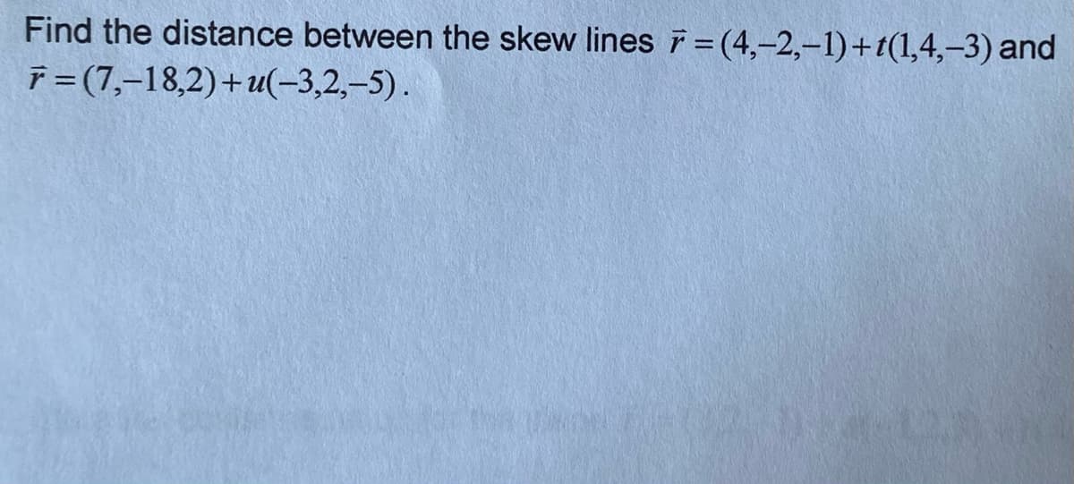 Find the distance between the skew lines=(4,-2,-1)+t(1,4,-3) and
F=(7,-18,2)+(-3,2,-5).