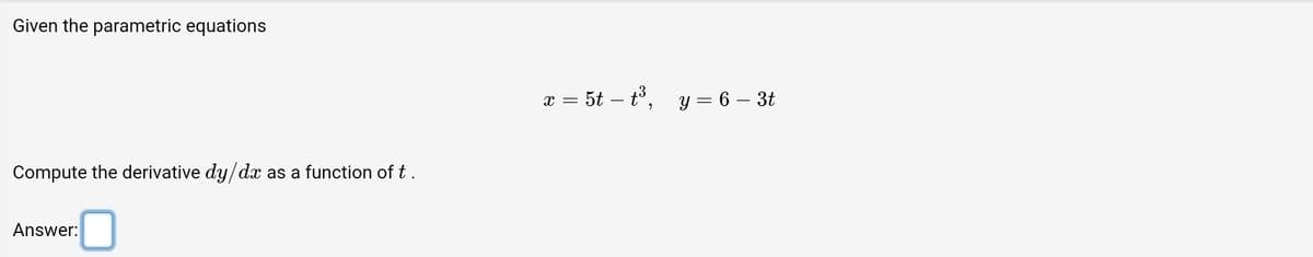 Given the parametric equations
Compute the derivative dy/dx as a function of t.
Answer:
x = 5t – t³, y = 6 – 3t