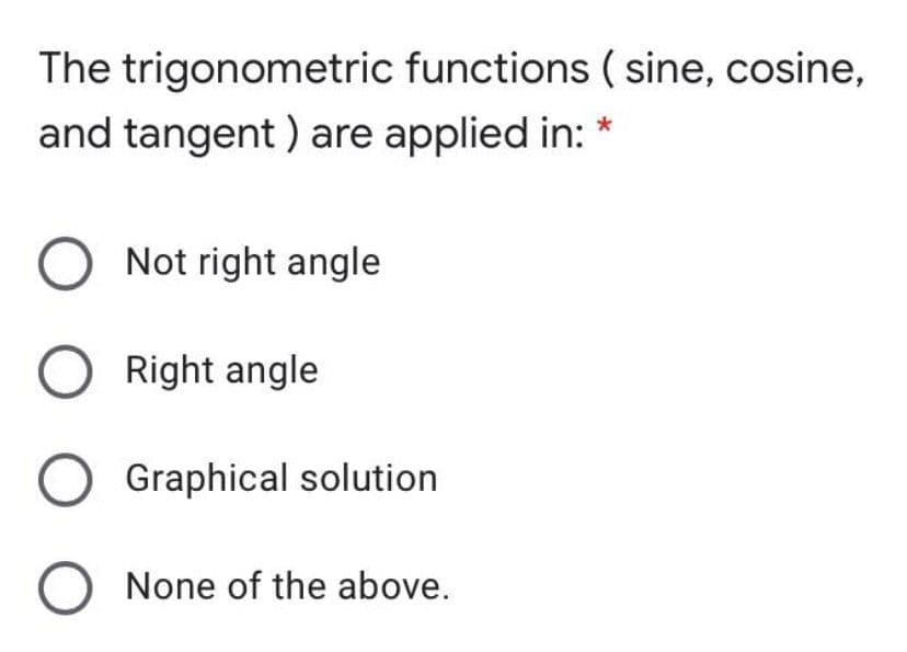 The trigonometric functions ( sine, cosine,
and tangent ) are applied in: *
Not right angle
Right angle
Graphical solution
None of the above.
