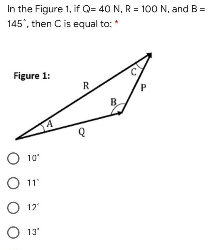 In the Figure 1, if Q= 40 N, R = 100 N, and B =
145°, then C is equal to:
%3D
%3D
%3D
Figure 1:
R
B.
10°
11°
O 12°
О 13°
