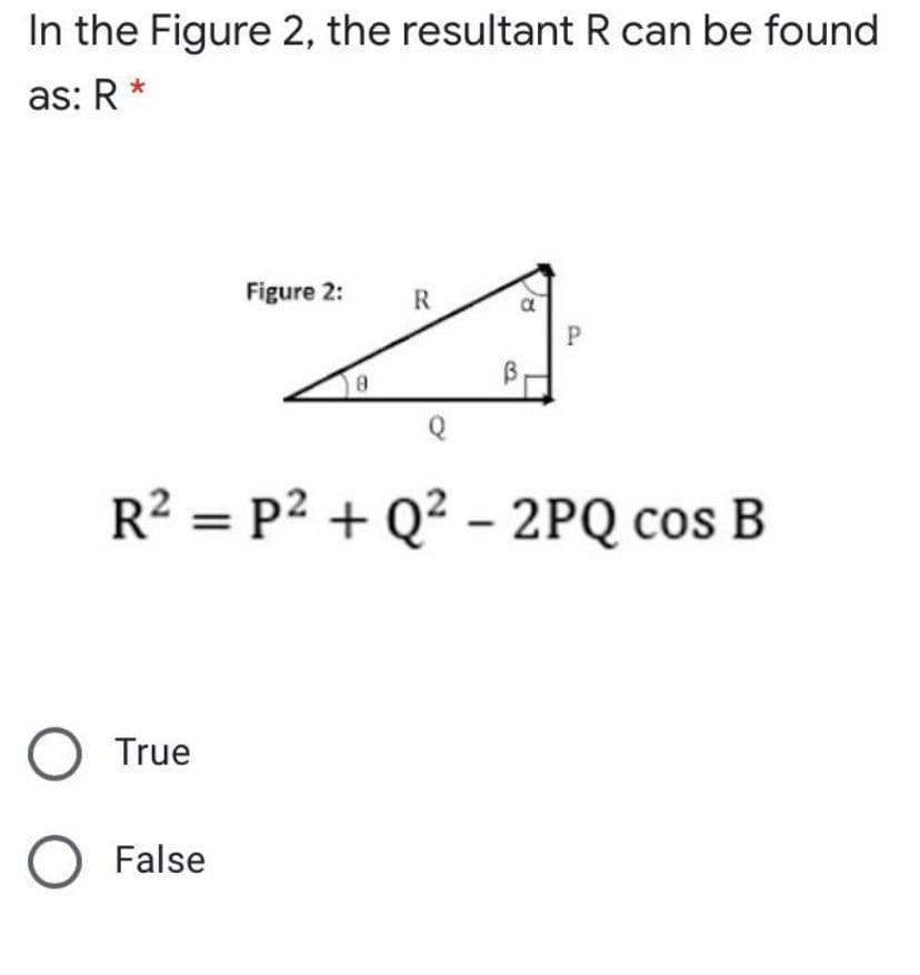 In the Figure 2, the resultant R can be found
as: R*
Figure 2:
R.
R? = P² + Q? - 2PQ cos B
O True
O False
