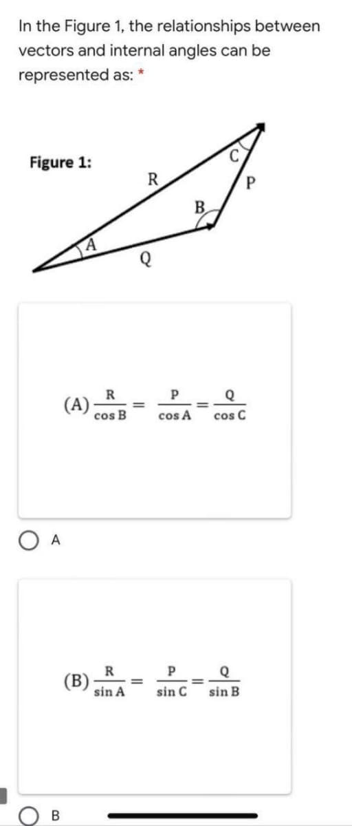 In the Figure 1, the relationships between
vectors and internal angles can be
represented as: *
Figure 1:
R
B.
R
P
Q
(A)
cos B
cos A
cos C
O A
R
Q
(B)
sin A
%3D
sin C
sin B
B.

