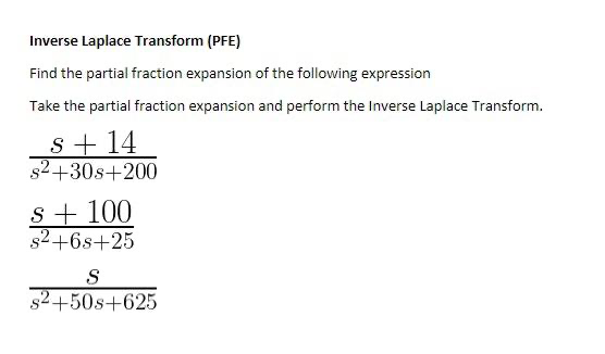 Inverse Laplace Transform (PFE)
Find the partial fraction expansion of the following expression
Take the partial fraction expansion and perform the Inverse Laplace Transform.
s+ 14
s²+30s+200
S + 100
s²+6s+25
S
s²+50s+625