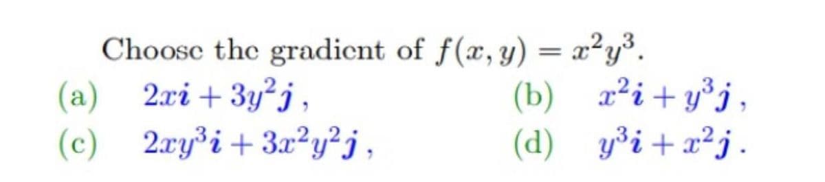 Choose the gradient of f(x, y) = x²y³.
(a)
2xi + 3y²j,
(b)
(c)
2xy³i+3x²y²j,
(d)
x²i+y³j,
y³i+x²j.