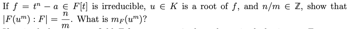 If f = t" –
- a e F[t] is irreducible, u E K is a root of f, and n/m e Z, show that
n
|F(um): F| :
What is mp(um)?
т
