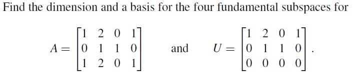 Find the dimension and a basis for the four fundamental subspaces for
[120
01
1
10
2 0 1
A = 0
1
and
U
=
1 2 0 1
01 10
0000